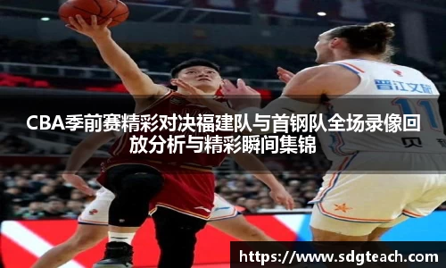 CBA季前赛精彩对决福建队与首钢队全场录像回放分析与精彩瞬间集锦