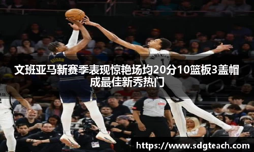 文班亚马新赛季表现惊艳场均20分10篮板3盖帽成最佳新秀热门