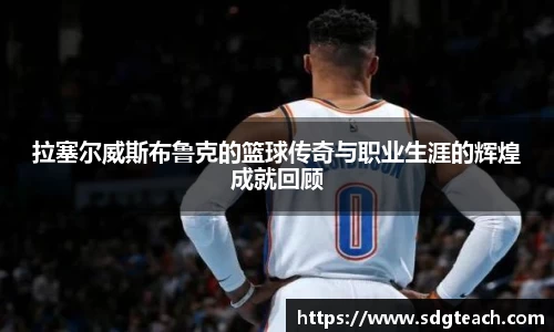 拉塞尔威斯布鲁克的篮球传奇与职业生涯的辉煌成就回顾