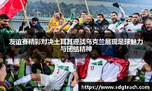 友谊赛精彩对决土耳其迎战乌克兰展现足球魅力与团结精神