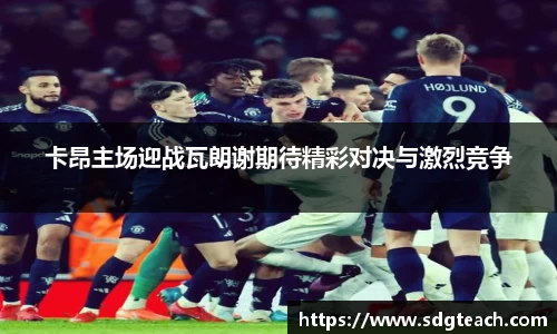 卡昂主场迎战瓦朗谢期待精彩对决与激烈竞争