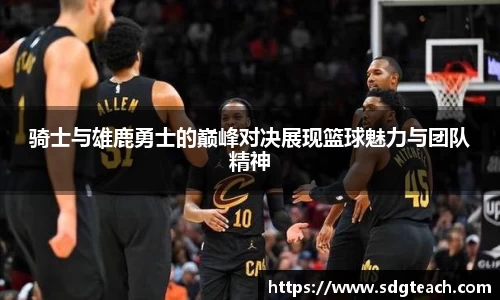 骑士与雄鹿勇士的巅峰对决展现篮球魅力与团队精神