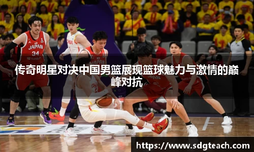 传奇明星对决中国男篮展现篮球魅力与激情的巅峰对抗
