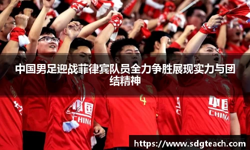 中国男足迎战菲律宾队员全力争胜展现实力与团结精神