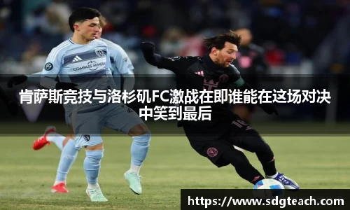 肯萨斯竞技与洛杉矶FC激战在即谁能在这场对决中笑到最后