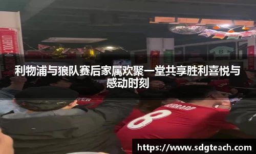 利物浦与狼队赛后家属欢聚一堂共享胜利喜悦与感动时刻