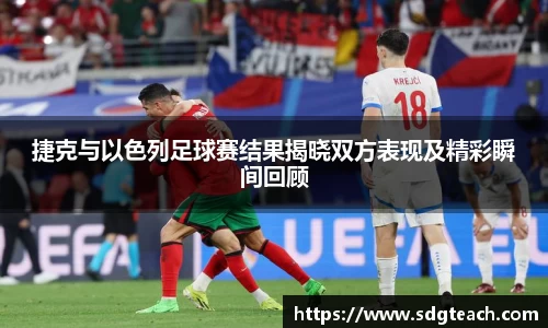 捷克与以色列足球赛结果揭晓双方表现及精彩瞬间回顾